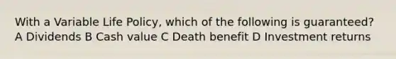 With a Variable Life Policy, which of the following is guaranteed? A Dividends B Cash value C Death benefit D Investment returns