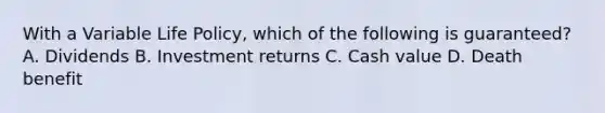 With a Variable Life Policy, which of the following is guaranteed? A. Dividends B. Investment returns C. Cash value D. Death benefit