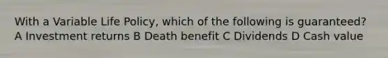 With a Variable Life Policy, which of the following is guaranteed? A Investment returns B Death benefit C Dividends D Cash value