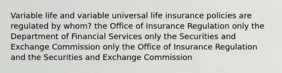 Variable life and variable universal life insurance policies are regulated by whom? the Office of Insurance Regulation only the Department of Financial Services only the Securities and Exchange Commission only the Office of Insurance Regulation and the Securities and Exchange Commission