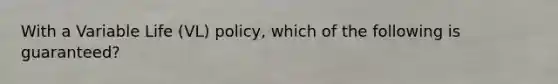 With a Variable Life (VL) policy, which of the following is guaranteed?