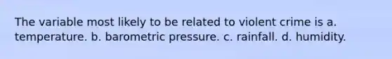 The variable most likely to be related to violent crime is a. temperature. b. barometric pressure. c. rainfall. d. humidity.