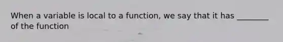 When a variable is local to a function, we say that it has ________ of the function