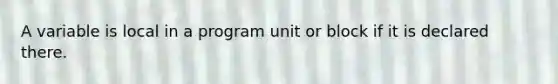 A variable is local in a program unit or block if it is declared there.