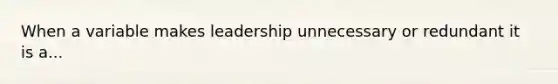 When a variable makes leadership unnecessary or redundant it is a...