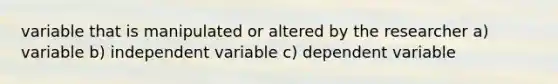 variable that is manipulated or altered by the researcher a) variable b) independent variable c) dependent variable