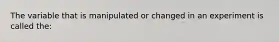 The variable that is manipulated or changed in an experiment is called the: