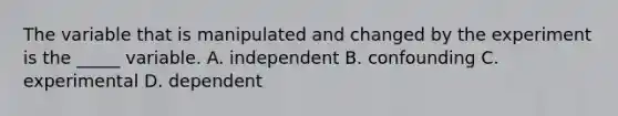 The variable that is manipulated and changed by the experiment is the _____ variable. A. independent B. confounding C. experimental D. dependent