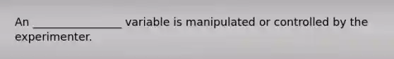 An ________________ variable is manipulated or controlled by the experimenter.