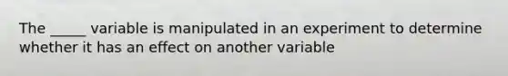 The _____ variable is manipulated in an experiment to determine whether it has an effect on another variable