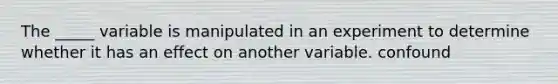 The _____ variable is manipulated in an experiment to determine whether it has an effect on another variable. confound