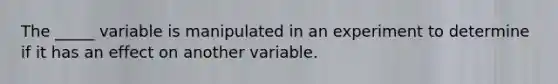 The _____ variable is manipulated in an experiment to determine if it has an effect on another variable.