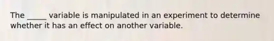 The _____ variable is manipulated in an experiment to determine whether it has an effect on another variable.