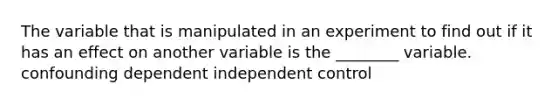 The variable that is manipulated in an experiment to find out if it has an effect on another variable is the ________ variable. confounding dependent independent control