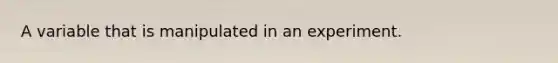 A variable that is manipulated in an experiment.