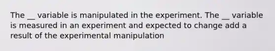 The __ variable is manipulated in the experiment. The __ variable is measured in an experiment and expected to change add a result of the experimental manipulation