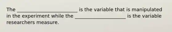 The _________________________ is the variable that is manipulated in the experiment while the _____________________ is the variable researchers measure.