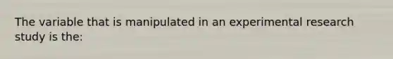 The variable that is manipulated in an experimental research study is the: