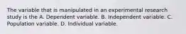 The variable that is manipulated in an experimental research study is the A. Dependent variable. B. Independent variable. C. Population variable. D. Individual variable.