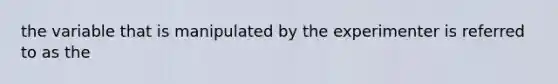 the variable that is manipulated by the experimenter is referred to as the