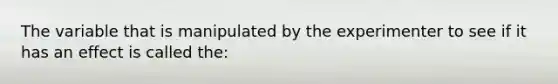 The variable that is manipulated by the experimenter to see if it has an effect is called the: