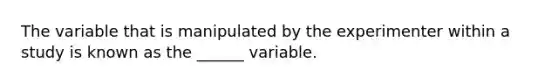 The variable that is manipulated by the experimenter within a study is known as the ______ variable.