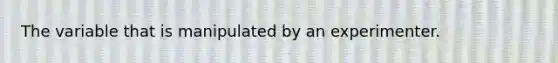 The variable that is manipulated by an experimenter.