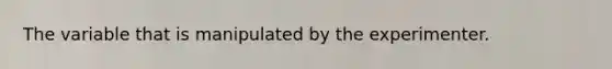 The variable that is manipulated by the experimenter.