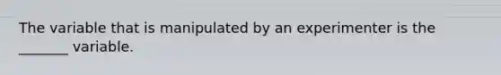 The variable that is manipulated by an experimenter is the _______ variable.