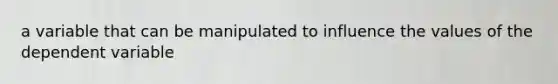 a variable that can be manipulated to influence the values of the dependent variable