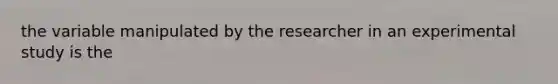 the variable manipulated by the researcher in an experimental study is the