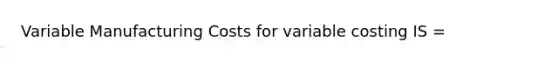 Variable Manufacturing Costs for variable costing IS =