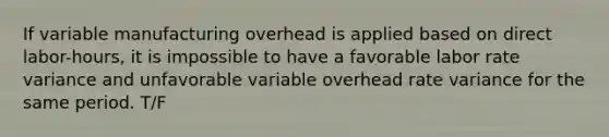 If variable manufacturing overhead is applied based on direct labor-hours, it is impossible to have a favorable labor rate variance and unfavorable variable overhead rate variance for the same period. T/F