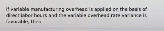 if variable manufacturing overhead is applied on the basis of direct labor hours and the variable overhead rate variance is favorable, then