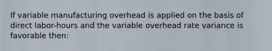 If variable manufacturing overhead is applied on the basis of direct labor-hours and the variable overhead rate variance is favorable then: