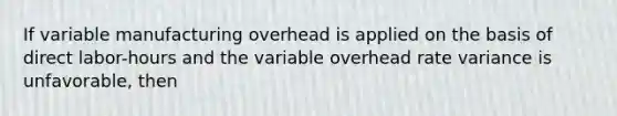 If variable manufacturing overhead is applied on the basis of direct labor-hours and the variable overhead rate variance is unfavorable, then