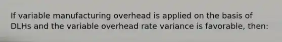 If variable manufacturing overhead is applied on the basis of DLHs and the variable overhead rate variance is favorable, then: