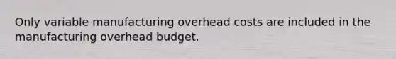 Only variable manufacturing overhead costs are included in the manufacturing overhead budget.