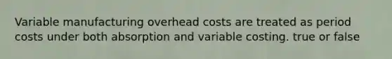 Variable manufacturing overhead costs are treated as period costs under both absorption and variable costing. true or false