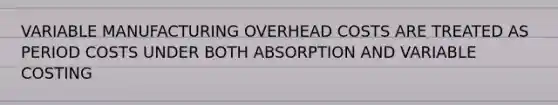 VARIABLE MANUFACTURING OVERHEAD COSTS ARE TREATED AS PERIOD COSTS UNDER BOTH ABSORPTION AND VARIABLE COSTING