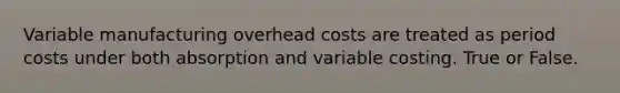 Variable manufacturing overhead costs are treated as period costs under both absorption and variable costing. True or False.