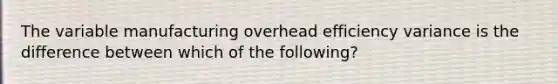 The variable manufacturing overhead efficiency variance is the difference between which of the following?