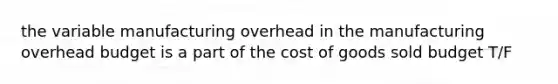 the variable manufacturing overhead in the manufacturing overhead budget is a part of the cost of goods sold budget T/F