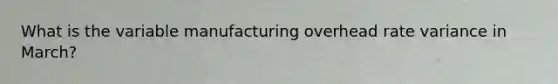 What is the variable manufacturing overhead rate variance in March?