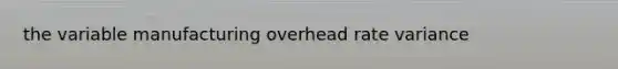 the variable manufacturing overhead rate variance