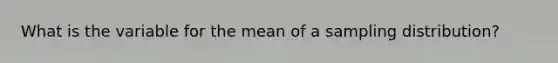 What is the variable for the mean of a sampling distribution?