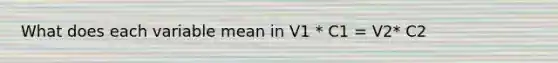 What does each variable mean in V1 * C1 = V2* C2