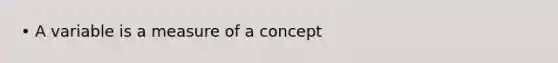 • A variable is a measure of a concept