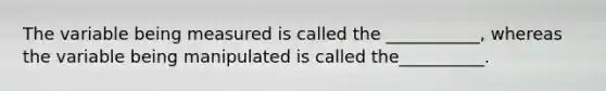 The variable being measured is called the ___________, whereas the variable being manipulated is called the__________.