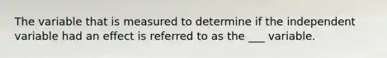 The variable that is measured to determine if the independent variable had an effect is referred to as the ___ variable.